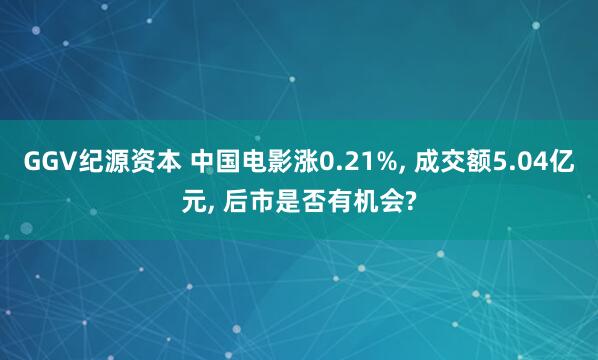 GGV纪源资本 中国电影涨0.21%, 成交额5.04亿元, 后市是否有机会?