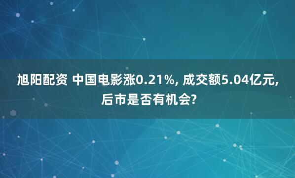 旭阳配资 中国电影涨0.21%, 成交额5.04亿元, 后市是否有机会?