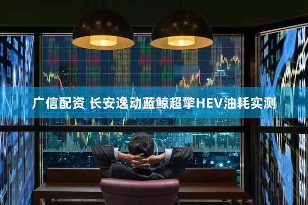 广信配资 长安逸动蓝鲸超擎HEV油耗实测