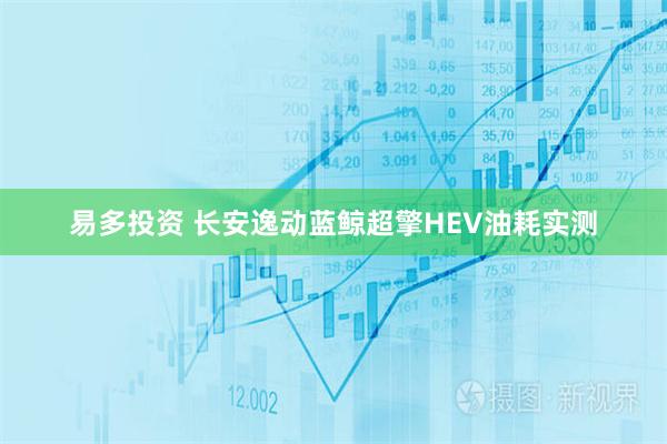 易多投资 长安逸动蓝鲸超擎HEV油耗实测