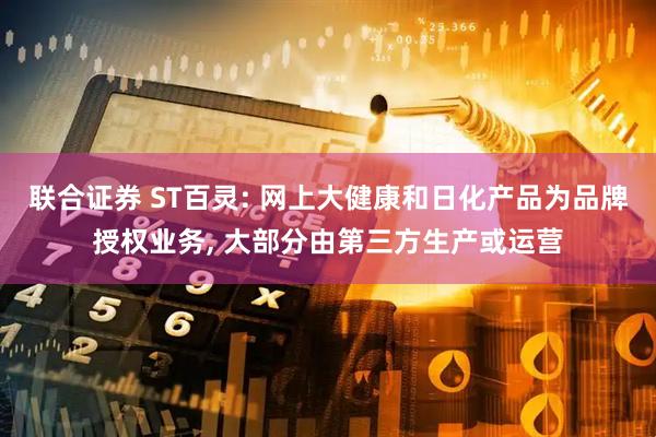 联合证券 ST百灵: 网上大健康和日化产品为品牌授权业务, 大部分由第三方生产或运营