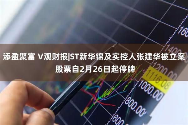 添盈聚富 V观财报|ST新华锦及实控人张建华被立案 股票自2月26日起停牌
