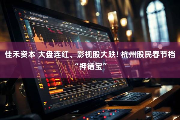 佳禾资本 大盘连红、影视股大跌! 杭州股民春节档“押错宝”