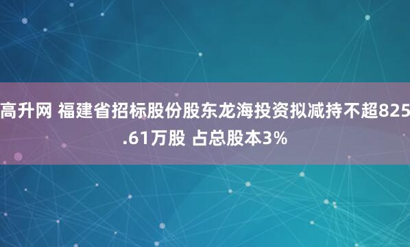 高升网 福建省招标股份股东龙海投资拟减持不超825.61万股 占总股本3%