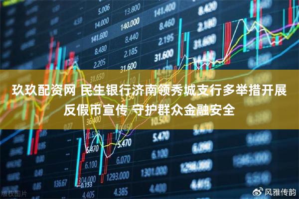 玖玖配资网 民生银行济南领秀城支行多举措开展反假币宣传 守护群众金融安全