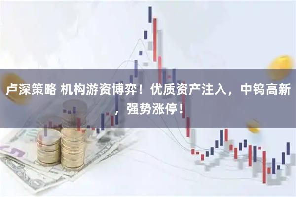 卢深策略 机构游资博弈！优质资产注入，中钨高新，强势涨停！