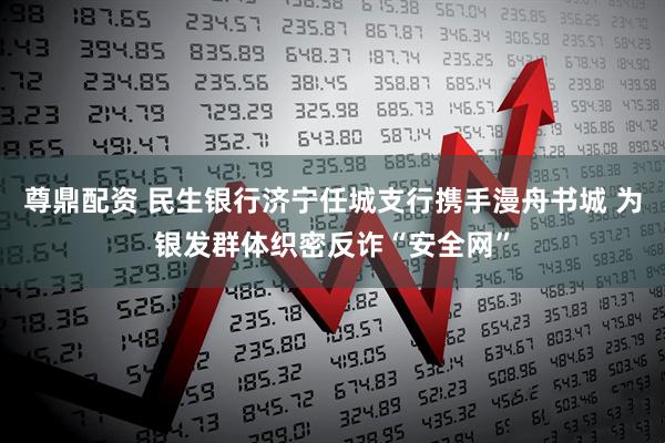 尊鼎配资 民生银行济宁任城支行携手漫舟书城 为银发群体织密反诈“安全网”