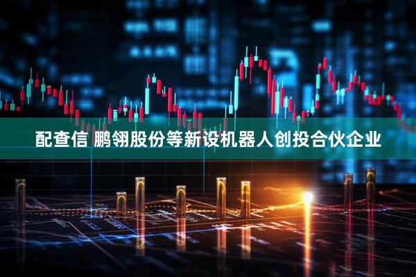 配查信 鹏翎股份等新设机器人创投合伙企业