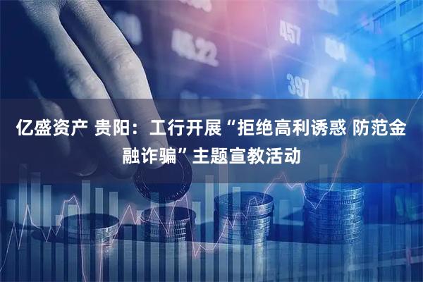亿盛资产 贵阳：工行开展“拒绝高利诱惑 防范金融诈骗”主题宣教活动