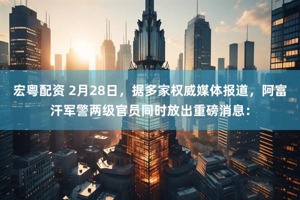宏粤配资 2月28日，据多家权威媒体报道，阿富汗军警两级官员同时放出重磅消息：