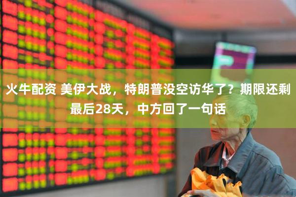 火牛配资 美伊大战，特朗普没空访华了？期限还剩最后28天，中方回了一句话