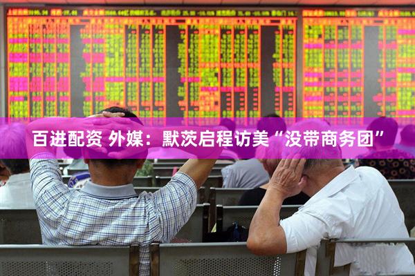 百进配资 外媒：默茨启程访美“没带商务团”