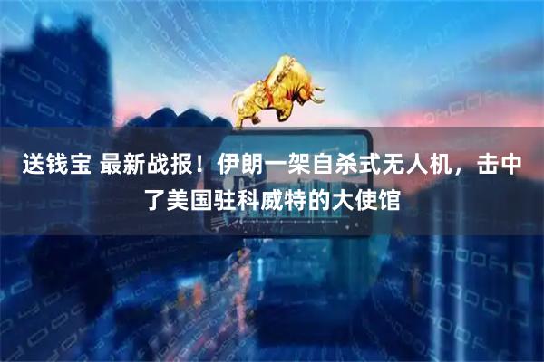 送钱宝 最新战报！伊朗一架自杀式无人机，击中了美国驻科威特的大使馆