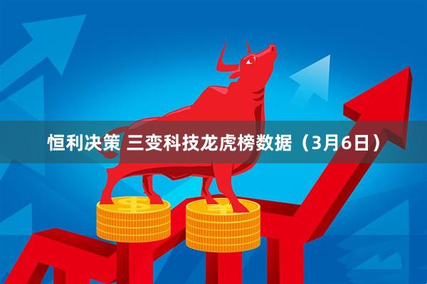 恒利决策 三变科技龙虎榜数据（3月6日）