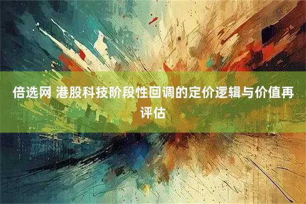 倍选网 港股科技阶段性回调的定价逻辑与价值再评估