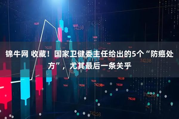 锦牛网 收藏！国家卫健委主任给出的5个“防癌处方”，尤其最后一条关乎