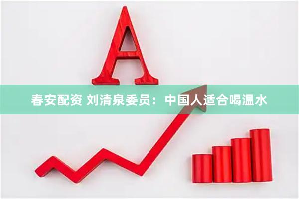 春安配资 刘清泉委员：中国人适合喝温水