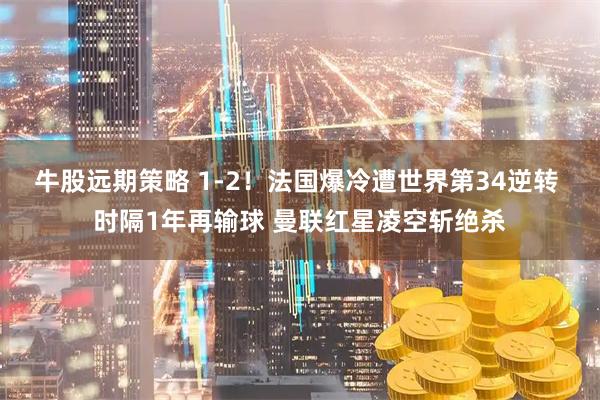 牛股远期策略 1-2！法国爆冷遭世界第34逆转 时隔1年再输球 曼联红星凌空斩绝杀