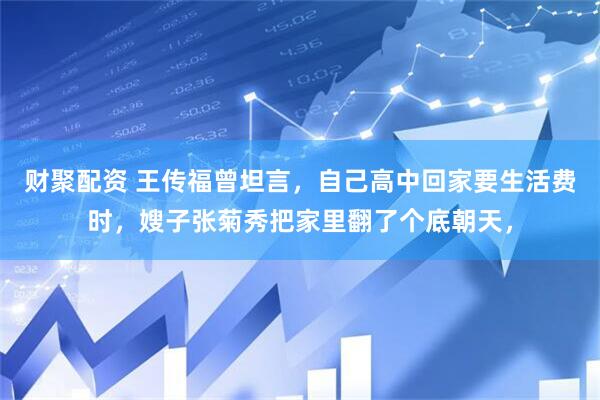 财聚配资 王传福曾坦言，自己高中回家要生活费时，嫂子张菊秀把家里翻了个底朝天，
