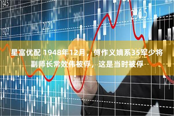 星富优配 1948年12月，傅作义嫡系35军少将副师长常效伟被俘，这是当时被俘