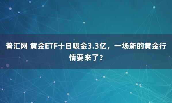 普汇网 黄金ETF十日吸金3.3亿，一场新的黄金行情要来了？
