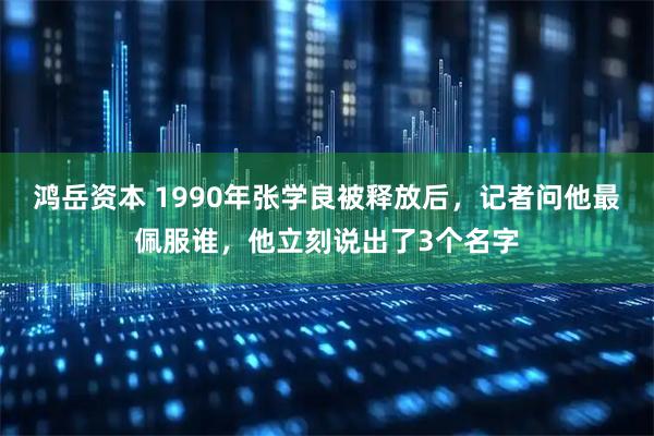 鸿岳资本 1990年张学良被释放后，记者问他最佩服谁，他立刻说出了3个名字