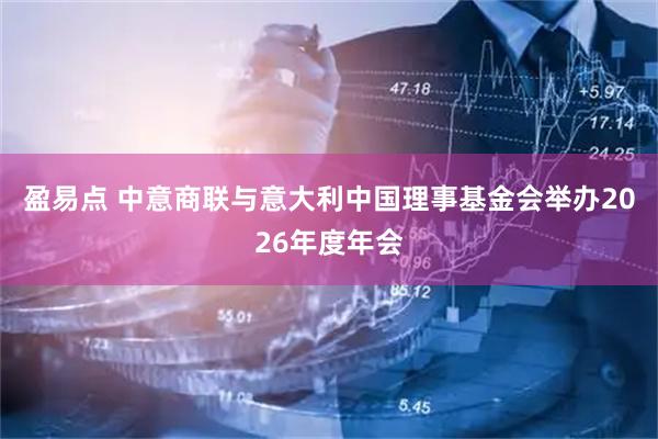 盈易点 中意商联与意大利中国理事基金会举办2026年度年会