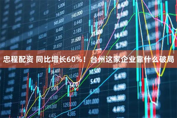 忠程配资 同比增长60%！台州这家企业靠什么破局