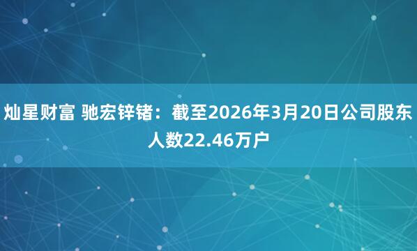 灿星财富 驰宏锌锗：截至2026年3月20日公司股东人数22.46万户
