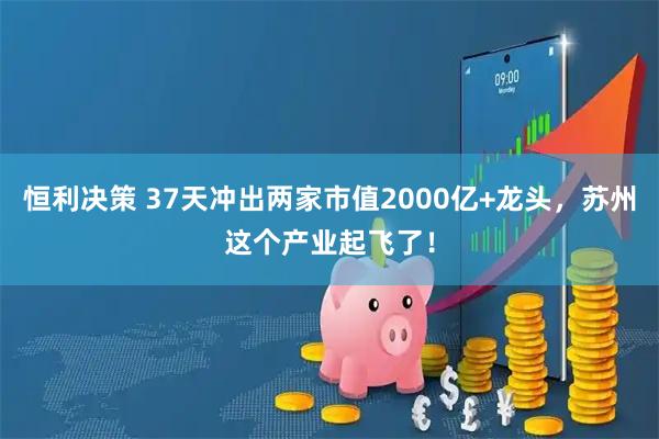 恒利决策 37天冲出两家市值2000亿+龙头，苏州这个产业起飞了！