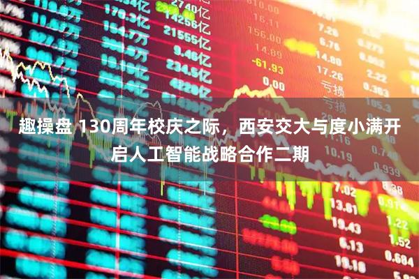 趣操盘 130周年校庆之际，西安交大与度小满开启人工智能战略合作二期