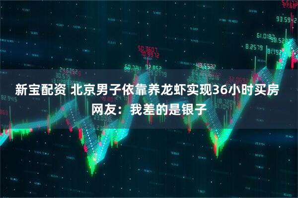 新宝配资 北京男子依靠养龙虾实现36小时买房 网友：我差的是银子