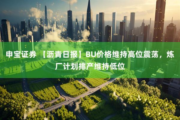 申宝证券 【沥青日报】BU价格维持高位震荡，炼厂计划排产维持低位