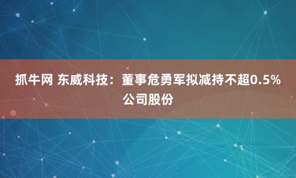 抓牛网 东威科技：董事危勇军拟减持不超0.5%公司股份