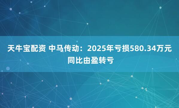 天牛宝配资 中马传动：2025年亏损580.34万元 同比由盈转亏