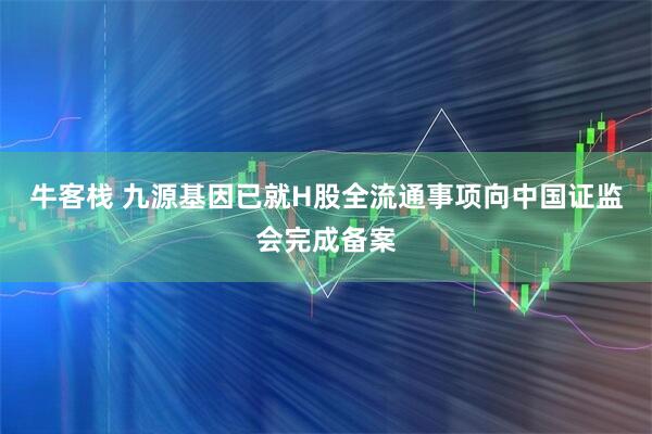 牛客栈 九源基因已就H股全流通事项向中国证监会完成备案