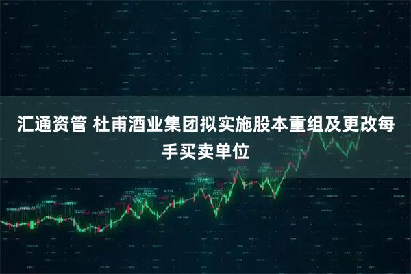 汇通资管 杜甫酒业集团拟实施股本重组及更改每手买卖单位