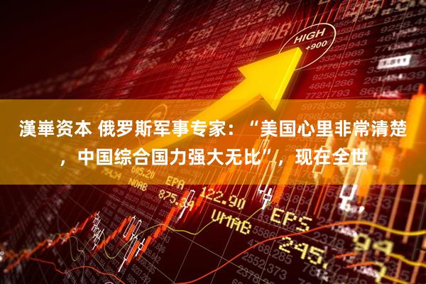 漢崋资本 俄罗斯军事专家：“美国心里非常清楚，中国综合国力强大无比”，现在全世