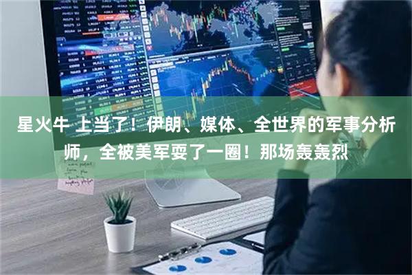 星火牛 上当了！伊朗、媒体、全世界的军事分析师，全被美军耍了一圈！那场轰轰烈