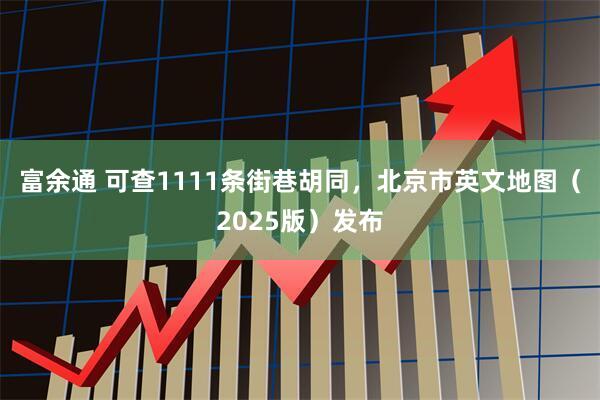 富余通 可查1111条街巷胡同，北京市英文地图（2025版）发布