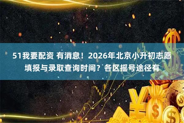 51我要配资 有消息！2026年北京小升初志愿填报与录取查询时间？各区摇号途径有