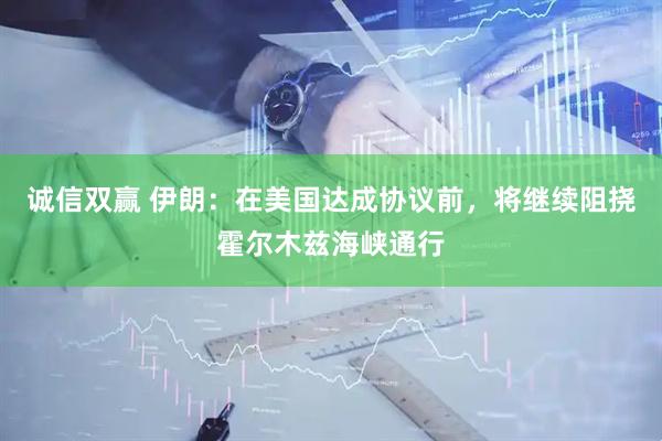 诚信双赢 伊朗：在美国达成协议前，将继续阻挠霍尔木兹海峡通行