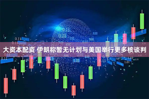 大资本配资 伊朗称暂无计划与美国举行更多核谈判