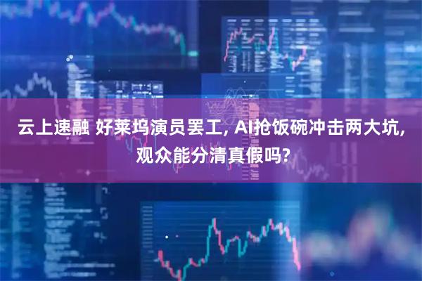 云上速融 好莱坞演员罢工, AI抢饭碗冲击两大坑, 观众能分清真假吗?