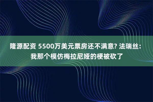 隆源配资 5500万美元票房还不满意? 法瑞丝: 我那个模仿梅拉尼娅的梗被砍了