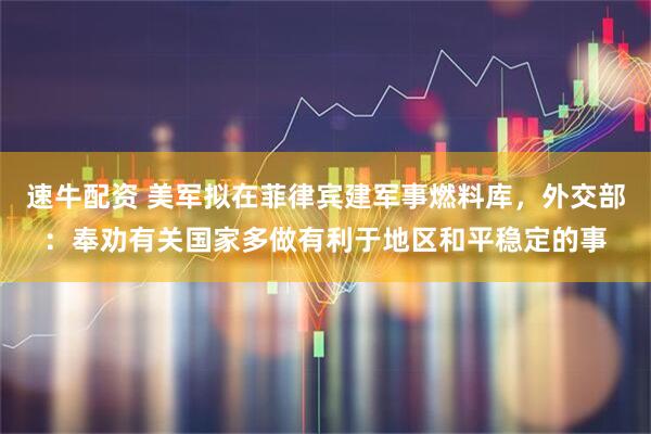 速牛配资 美军拟在菲律宾建军事燃料库,外交部:奉劝有关国家多做有利于地区和平稳定的事