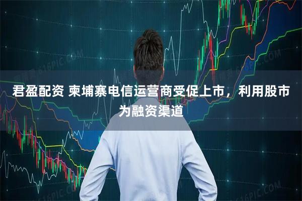 君盈配资 柬埔寨电信运营商受促上市，利用股市为融资渠道