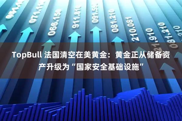 TopBull 法国清空在美黄金：黄金正从储备资产升级为“国家安全基础设施”