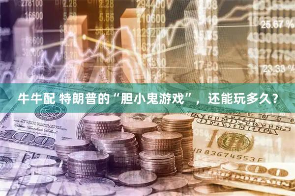 牛牛配 特朗普的“胆小鬼游戏”，还能玩多久？