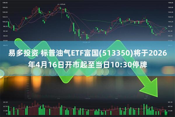 易多投资 标普油气ETF富国(513350)将于2026年4月16日开市起至当日10:30停牌
